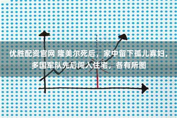 优胜配资官网 隆美尔死后，家中留下孤儿寡妇，多国军队先后闯入住宅，各有所图
