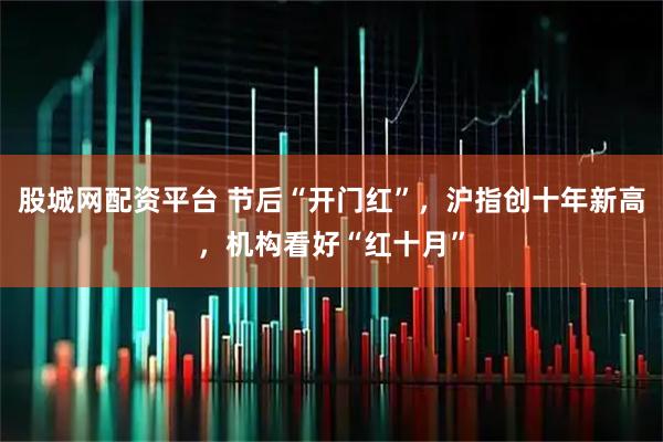 股城网配资平台 节后“开门红”，沪指创十年新高，机构看好“红十月”