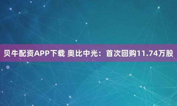 贝牛配资APP下载 奥比中光：首次回购11.74万股