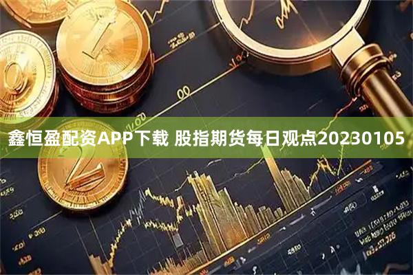 鑫恒盈配资APP下载 股指期货每日观点20230105