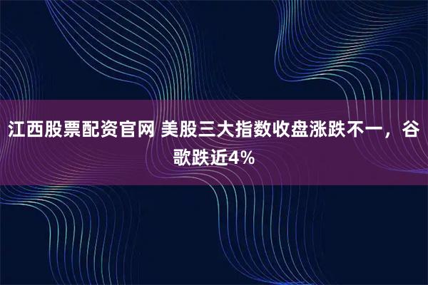 江西股票配资官网 美股三大指数收盘涨跌不一，谷歌跌近4%