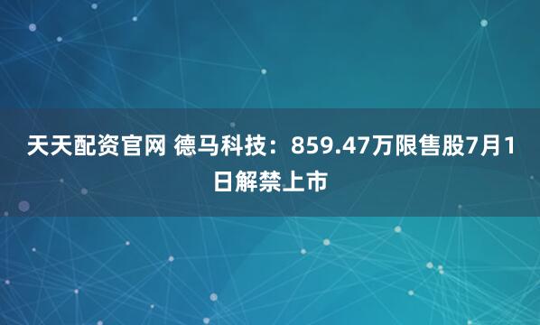 天天配资官网 德马科技：859.47万限售股7月1日解禁上市