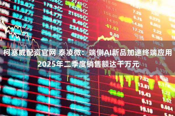 柯塞威配资官网 泰凌微：端侧AI新品加速终端应用 2025年二季度销售额达千万元
