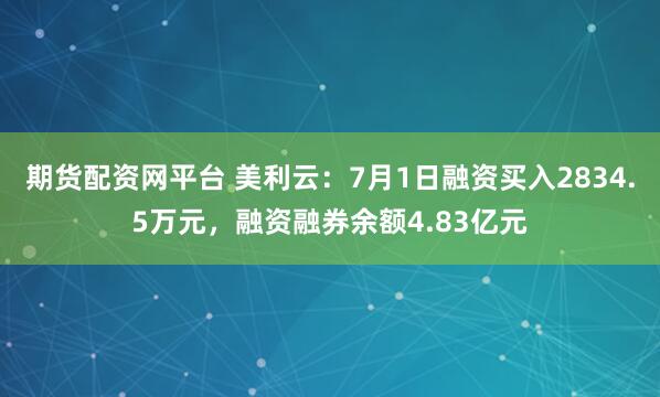 期货配资网平台 美利云：7月1日融资买入2834.5万元，融资融券余额4.83亿元