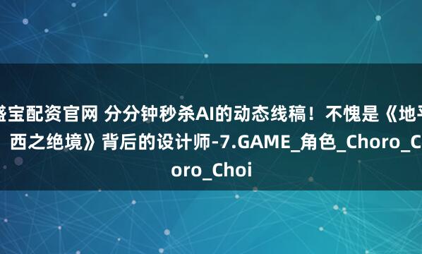 盛宝配资官网 分分钟秒杀AI的动态线稿！不愧是《地平线：西之绝境》背后的设计师-7.GAME_角色_Choro_Choi