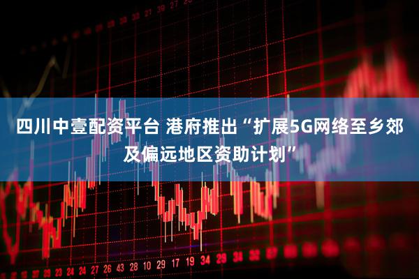 四川中壹配资平台 港府推出“扩展5G网络至乡郊及偏远地区资助计划”