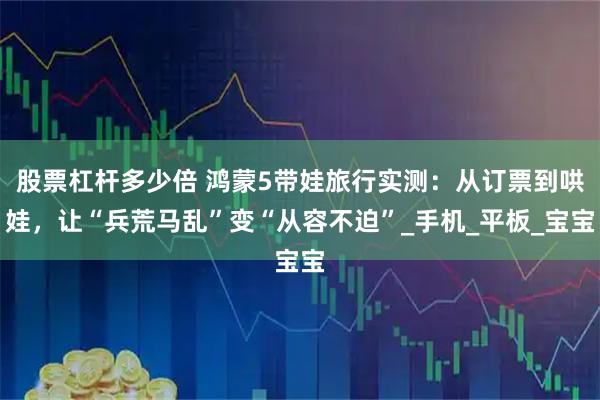 股票杠杆多少倍 鸿蒙5带娃旅行实测：从订票到哄娃，让“兵荒马乱”变“从容不迫”_手机_平板_宝宝