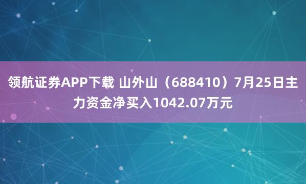 领航证券APP下载 山外山（688410）7月25日主力资金净买入1042.07万元