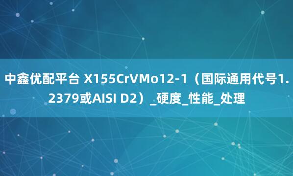 中鑫优配平台 X155CrVMo12-1（国际通用代号1.2379或AISI D2）_硬度_性能_处理