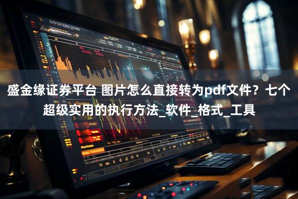 盛金缘证券平台 图片怎么直接转为pdf文件？七个超级实用的执行方法_软件_格式_工具