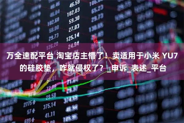 万全速配平台 淘宝店主懵了！卖适用于小米 YU7 的硅胶垫，咋就侵权了？_申诉_表述_平台