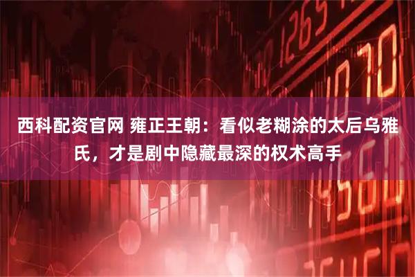 西科配资官网 雍正王朝：看似老糊涂的太后乌雅氏，才是剧中隐藏最深的权术高手
