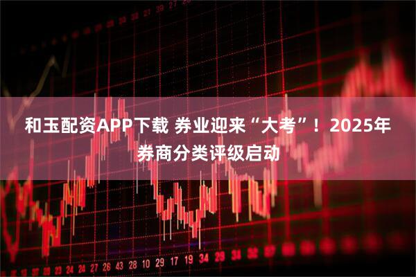 和玉配资APP下载 券业迎来“大考”！2025年券商分类评级启动