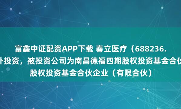 富鑫中证配资APP下载 春立医疗（688236.SH）新增一起对外投资，被投资公司为南昌德福四期股权投资基金合伙企业（有限合伙）