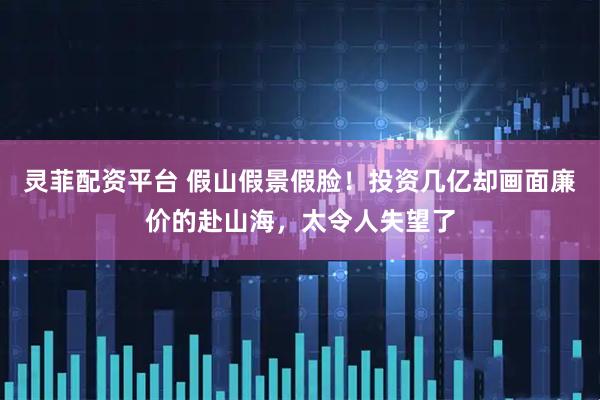 灵菲配资平台 假山假景假脸！投资几亿却画面廉价的赴山海，太令人失望了