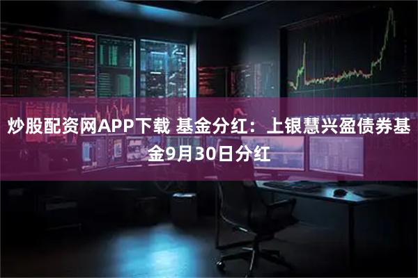 炒股配资网APP下载 基金分红：上银慧兴盈债券基金9月30日分红