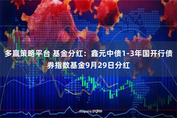 多赢策略平台 基金分红：鑫元中债1-3年国开行债券指数基金9月29日分红