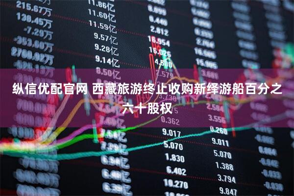 纵信优配官网 西藏旅游终止收购新绎游船百分之六十股权