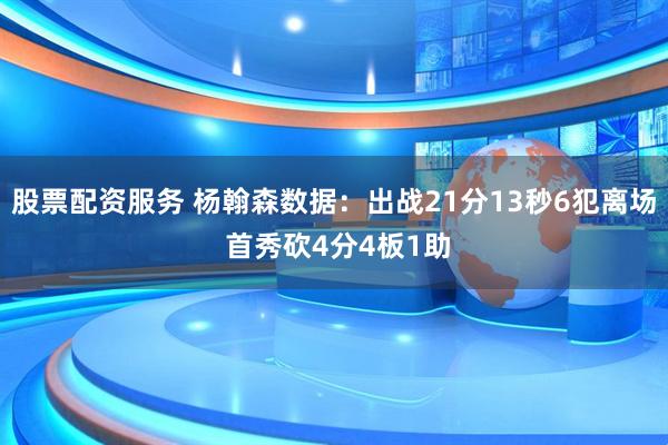 股票配资服务 杨翰森数据：出战21分13秒6犯离场 首秀砍4分4板1助