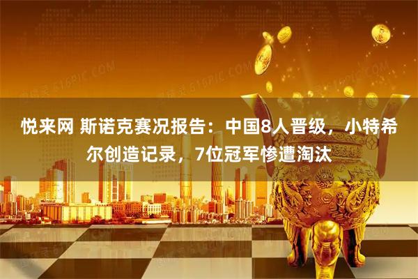 悦来网 斯诺克赛况报告：中国8人晋级，小特希尔创造记录，7位冠军惨遭淘汰