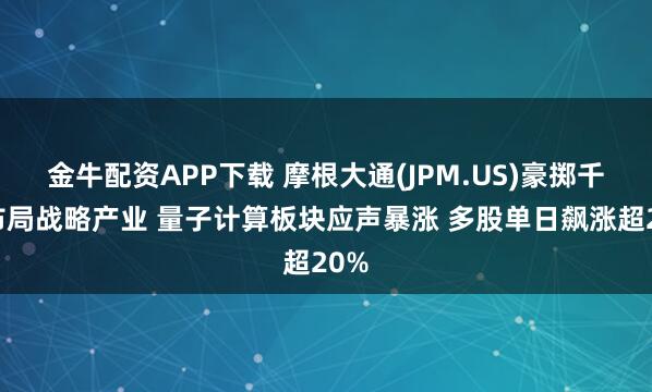 金牛配资APP下载 摩根大通(JPM.US)豪掷千亿布局战略产业 量子计算板块应声暴涨 多股单日飙涨超20%