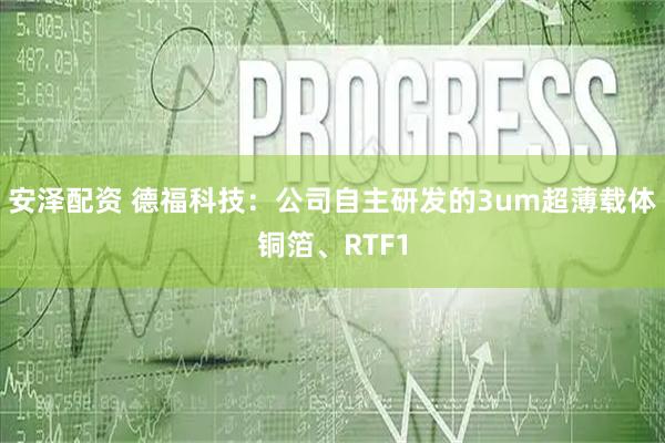 安泽配资 德福科技：公司自主研发的3um超薄载体铜箔、RTF1
