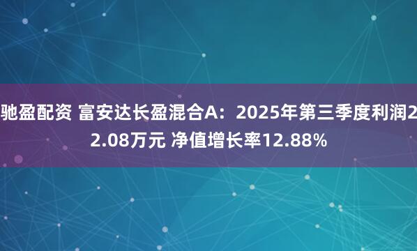 驰盈配资 富安达长盈混合A：2025年第三季度利润22.08万元 净值增长率12.88%