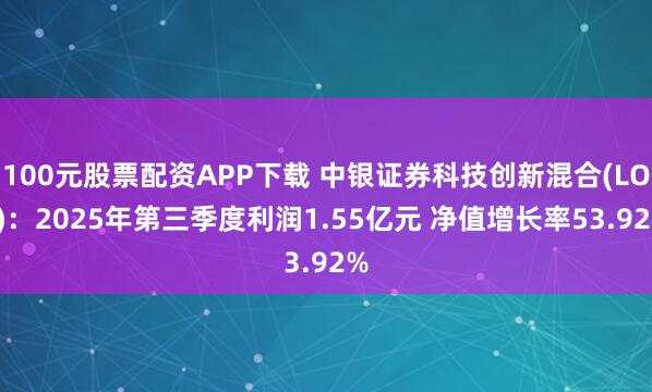 100元股票配资APP下载 中银证券科技创新混合(LOF)：2025年第三季度利润1.55亿元 净值增长率53.92%