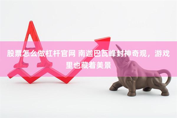 股票怎么做杠杆官网 南迦巴瓦峰封神奇观，游戏里也藏着美景