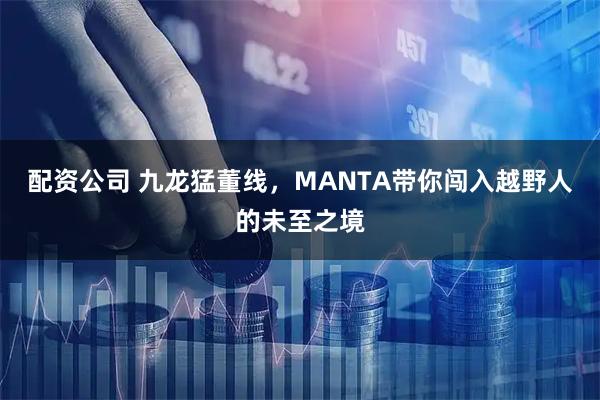 配资公司 九龙猛董线，MANTA带你闯入越野人的未至之境