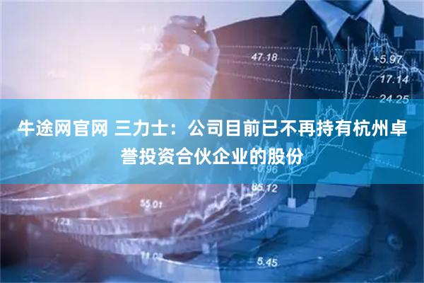 牛途网官网 三力士：公司目前已不再持有杭州卓誉投资合伙企业的股份