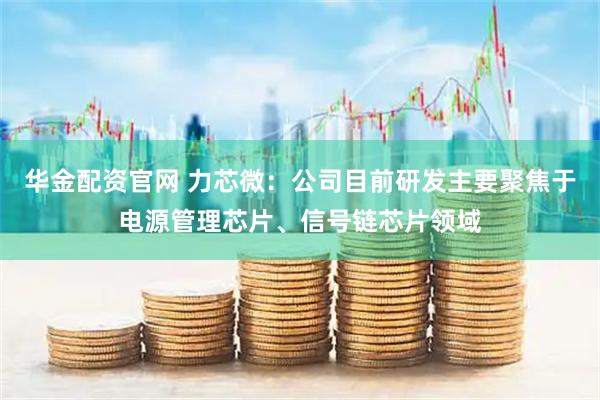 华金配资官网 力芯微：公司目前研发主要聚焦于电源管理芯片、信号链芯片领域