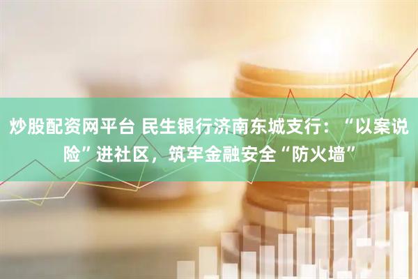 炒股配资网平台 民生银行济南东城支行：“以案说险”进社区，筑牢金融安全“防火墙”