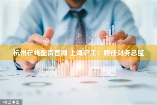 杭州在线配资官网 上海沪工：聘任财务总监