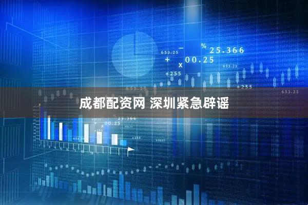 成都配资网 深圳紧急辟谣