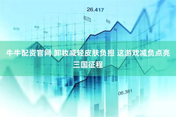 牛牛配资官网 卸妆减轻皮肤负担 这游戏减负点亮三国征程