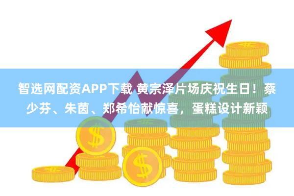 智选网配资APP下载 黄宗泽片场庆祝生日！蔡少芬、朱茵、郑希怡献惊喜，蛋糕设计新颖