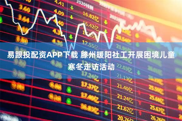 易跟投配资APP下载 滕州暖阳社工开展困境儿童寒冬走访活动