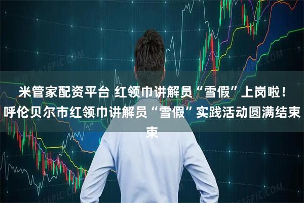 米管家配资平台 红领巾讲解员“雪假”上岗啦！呼伦贝尔市红领巾讲解员“雪假”实践活动圆满结束