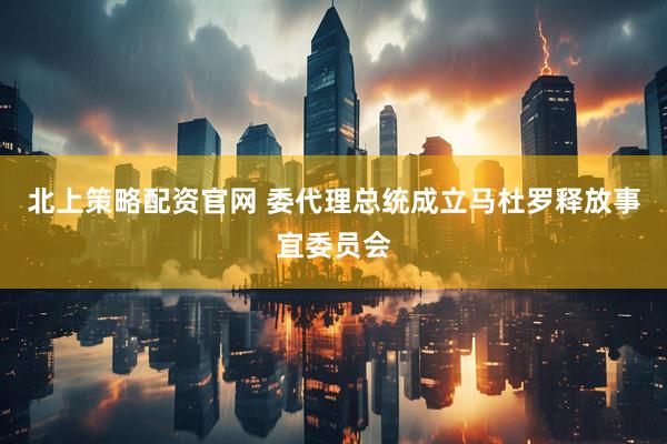 北上策略配资官网 委代理总统成立马杜罗释放事宜委员会