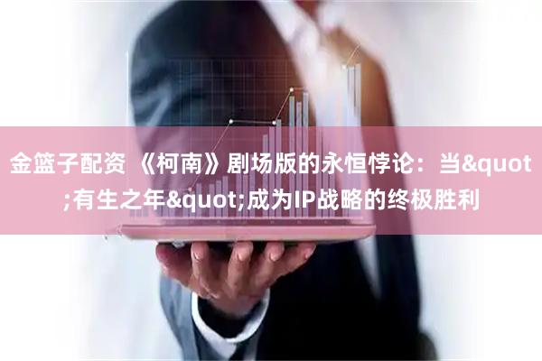 金篮子配资 《柯南》剧场版的永恒悖论：当"有生之年"成为IP战略的终极胜利