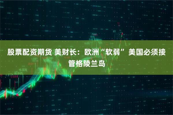 股票配资期货 美财长：欧洲“软弱” 美国必须接管格陵兰岛