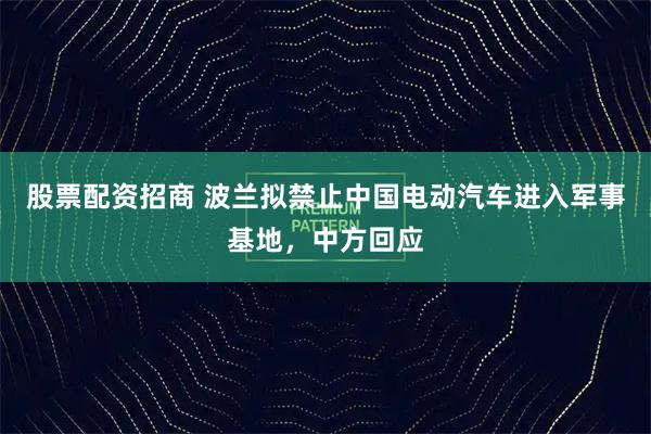 股票配资招商 波兰拟禁止中国电动汽车进入军事基地，中方回应