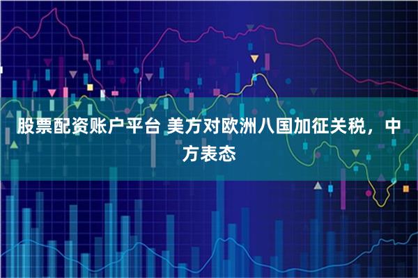 股票配资账户平台 美方对欧洲八国加征关税，中方表态