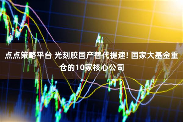 点点策略平台 光刻胶国产替代提速! 国家大基金重仓的10家核心公司
