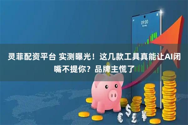 灵菲配资平台 实测曝光！这几款工具真能让AI闭嘴不提你？品牌主慌了