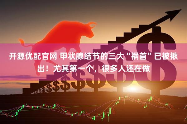 开源优配官网 甲状腺结节的三大“祸首”已被揪出！尤其第一个，很多人还在做
