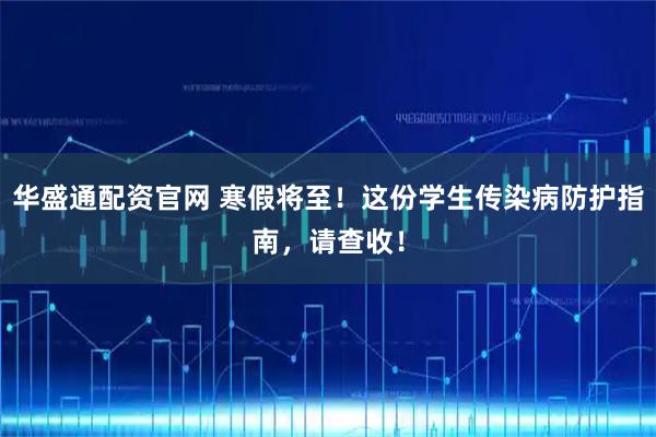 华盛通配资官网 寒假将至！这份学生传染病防护指南，请查收！