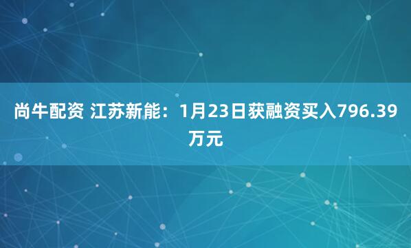 尚牛配资 江苏新能：1月23日获融资买入796.39万元