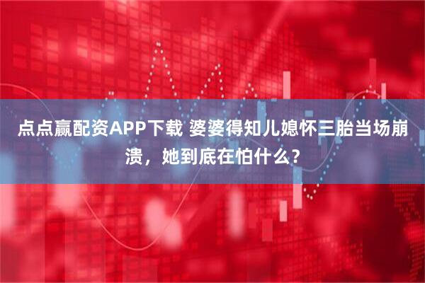 点点赢配资APP下载 婆婆得知儿媳怀三胎当场崩溃，她到底在怕什么？